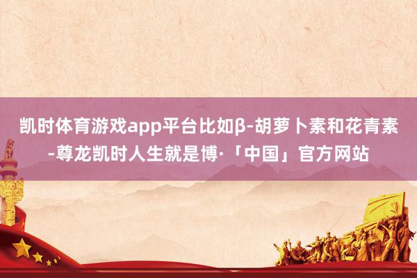 凯时体育游戏app平台比如β-胡萝卜素和花青素-尊龙凯时人生就是博·「中国」官方网站