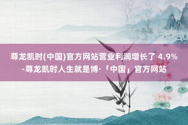 尊龙凯时(中国)官方网站营业利润增长了 4.9%-尊龙凯时人生就是博·「中国」官方网站