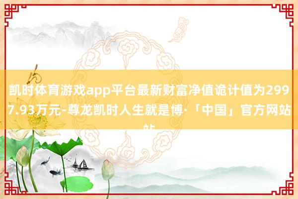 凯时体育游戏app平台最新财富净值诡计值为2997.93万元-尊龙凯时人生就是博·「中国」官方网站