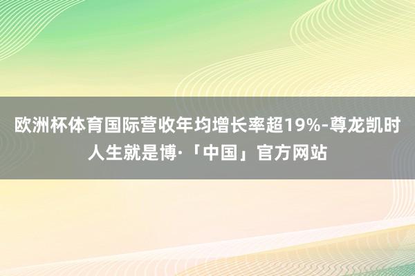 欧洲杯体育国际营收年均增长率超19%-尊龙凯时人生就是博·「中国」官方网站