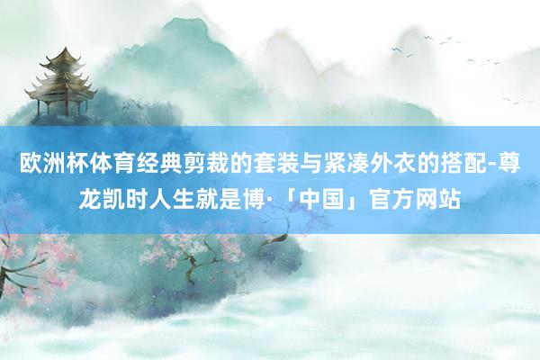 欧洲杯体育经典剪裁的套装与紧凑外衣的搭配-尊龙凯时人生就是博·「中国」官方网站