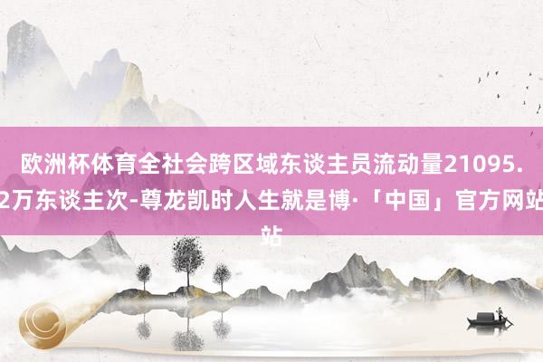 欧洲杯体育全社会跨区域东谈主员流动量21095.2万东谈主次-尊龙凯时人生就是博·「中国」官方网站