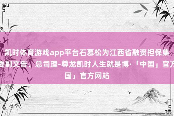 凯时体育游戏app平台石慕松为江西省融资担保集团党委副文告、总司理-尊龙凯时人生就是博·「中国」官方网站