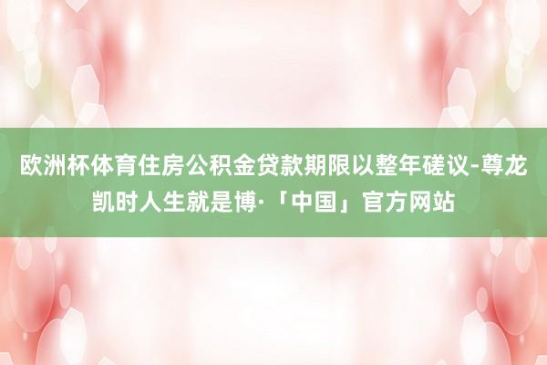 欧洲杯体育住房公积金贷款期限以整年磋议-尊龙凯时人生就是博·「中国」官方网站
