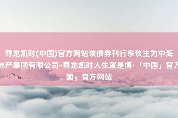 尊龙凯时(中国)官方网站该债券刊行东谈主为中海宏洋地产集团有限公司-尊龙凯时人生就是博·「中国」官方网站