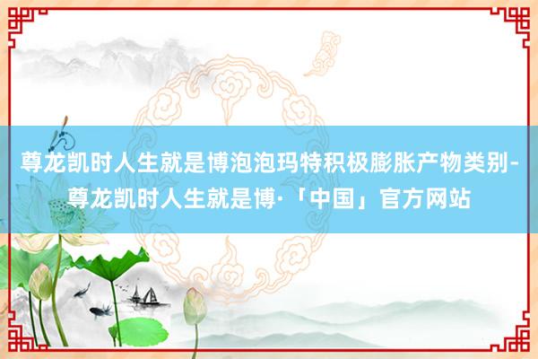 尊龙凯时人生就是博泡泡玛特积极膨胀产物类别-尊龙凯时人生就是博·「中国」官方网站