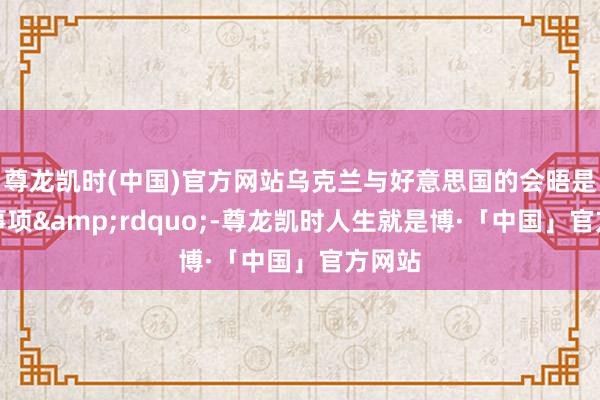 尊龙凯时(中国)官方网站乌克兰与好意思国的会晤是优先事项&rdquo;-尊龙凯时人生就是博·「中国」官方网站