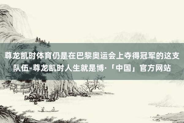 尊龙凯时体育仍是在巴黎奥运会上夺得冠军的这支队伍-尊龙凯时人生就是博·「中国」官方网站