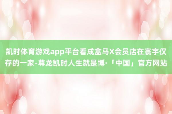 凯时体育游戏app平台看成盒马X会员店在寰宇仅存的一家-尊龙凯时人生就是博·「中国」官方网站