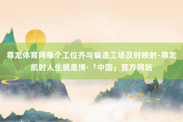 尊龙体育网每个工位齐与编造工场及时映射-尊龙凯时人生就是博·「中国」官方网站