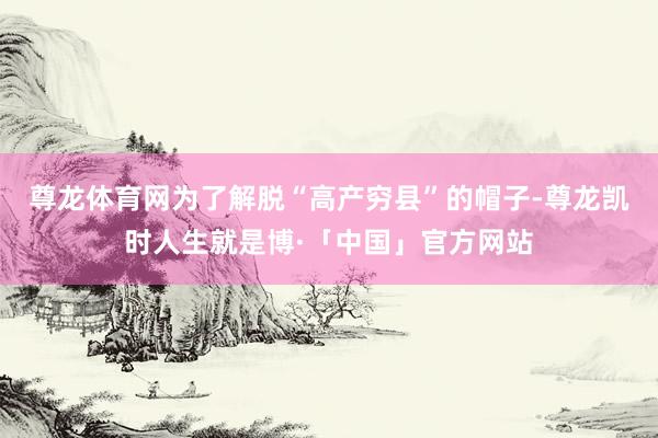 尊龙体育网为了解脱“高产穷县”的帽子-尊龙凯时人生就是博·「中国」官方网站
