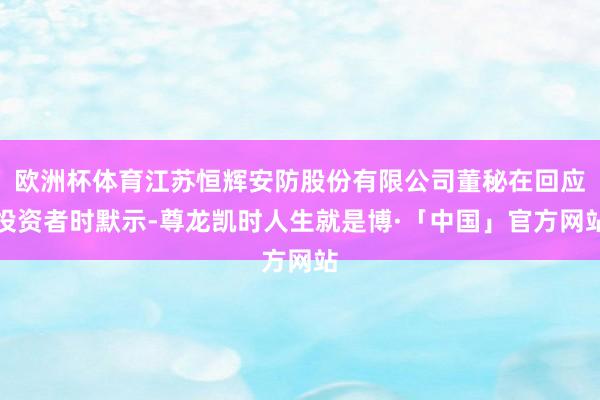 欧洲杯体育江苏恒辉安防股份有限公司董秘在回应投资者时默示-尊龙凯时人生就是博·「中国」官方网站