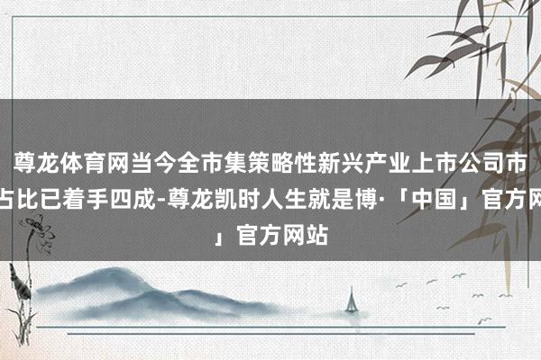 尊龙体育网当今全市集策略性新兴产业上市公司市值占比已着手四成-尊龙凯时人生就是博·「中国」官方网站