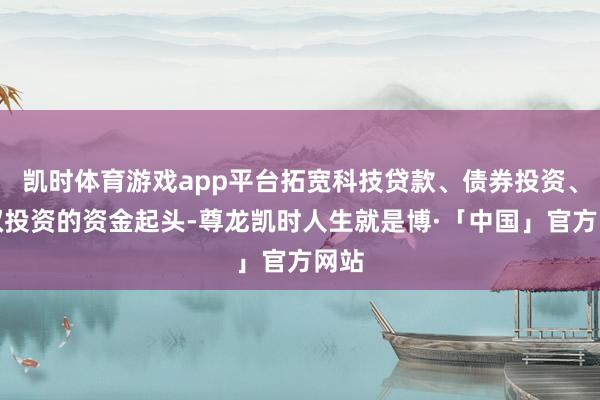 凯时体育游戏app平台拓宽科技贷款、债券投资、股权投资的资金起头-尊龙凯时人生就是博·「中国」官方网站