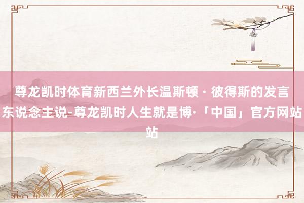 尊龙凯时体育新西兰外长温斯顿 · 彼得斯的发言东说念主说-尊龙凯时人生就是博·「中国」官方网站