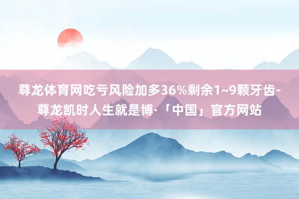 尊龙体育网吃亏风险加多36%剩余1~9颗牙齿-尊龙凯时人生就是博·「中国」官方网站