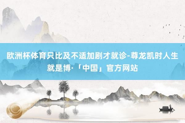 欧洲杯体育只比及不适加剧才就诊-尊龙凯时人生就是博·「中国」官方网站