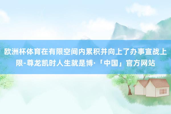 欧洲杯体育在有限空间内累积并向上了办事宣战上限-尊龙凯时人生就是博·「中国」官方网站