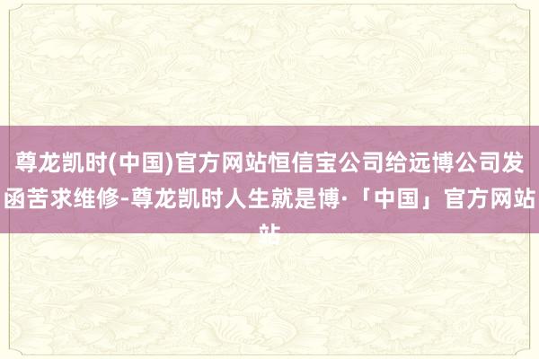 尊龙凯时(中国)官方网站恒信宝公司给远博公司发函苦求维修-尊龙凯时人生就是博·「中国」官方网站