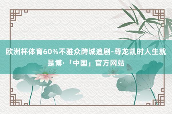 欧洲杯体育60%不雅众跨城追剧-尊龙凯时人生就是博·「中国」官方网站