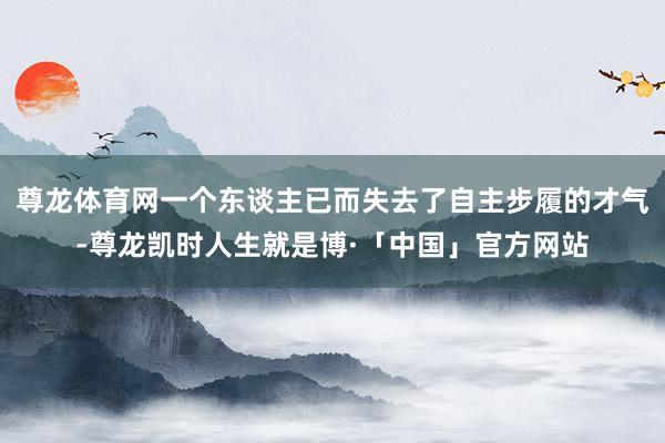 尊龙体育网一个东谈主已而失去了自主步履的才气-尊龙凯时人生就是博·「中国」官方网站