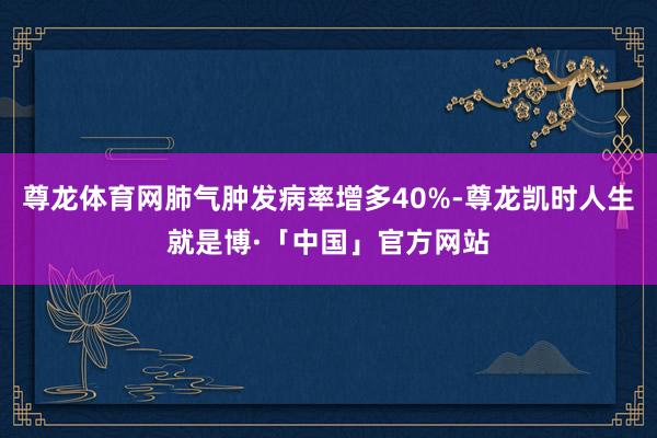 尊龙体育网肺气肿发病率增多40%-尊龙凯时人生就是博·「中国」官方网站