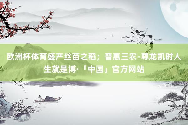 欧洲杯体育盛产丝苗之稻；普惠三农-尊龙凯时人生就是博·「中国」官方网站