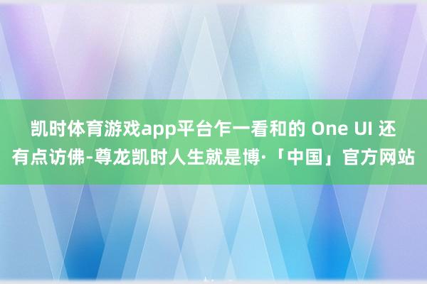 凯时体育游戏app平台乍一看和的 One UI 还有点访佛-尊龙凯时人生就是博·「中国」官方网站