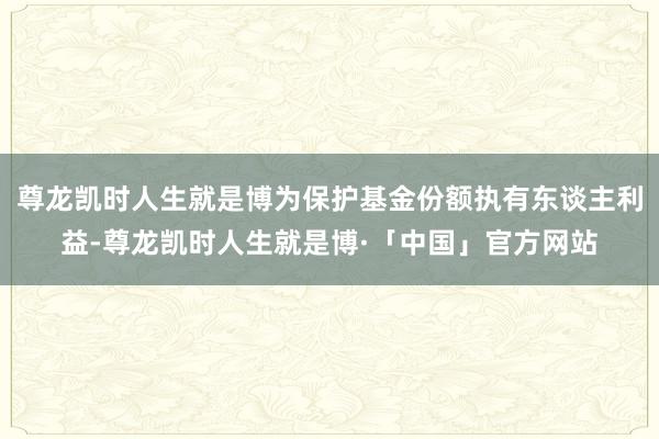 尊龙凯时人生就是博为保护基金份额执有东谈主利益-尊龙凯时人生就是博·「中国」官方网站