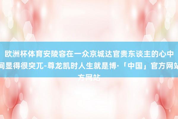 欧洲杯体育安陵容在一众京城达官贵东谈主的心中间显得很突兀-尊龙凯时人生就是博·「中国」官方网站