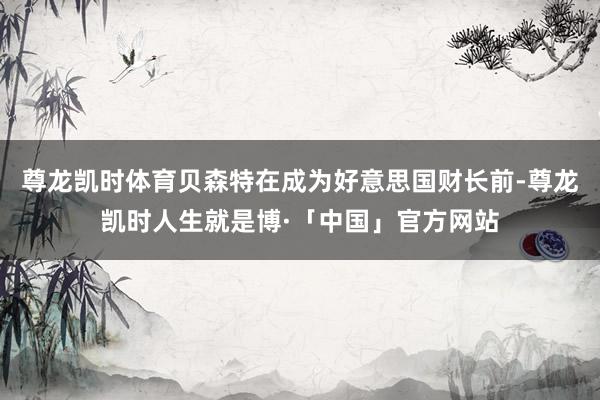 尊龙凯时体育贝森特在成为好意思国财长前-尊龙凯时人生就是博·「中国」官方网站