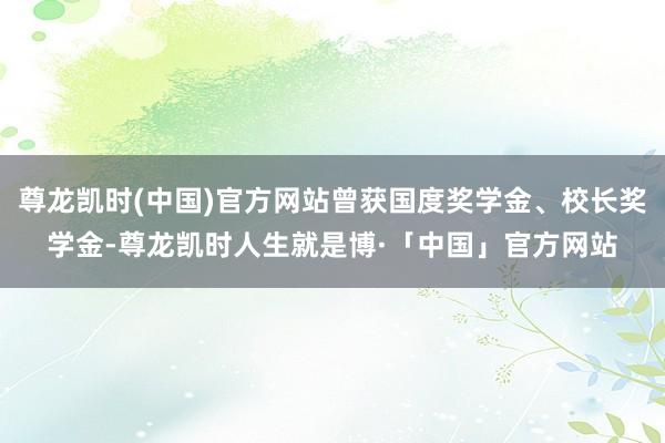 尊龙凯时(中国)官方网站曾获国度奖学金、校长奖学金-尊龙凯时人生就是博·「中国」官方网站