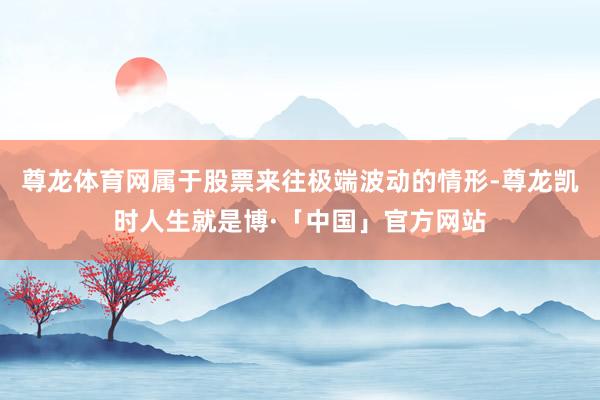 尊龙体育网属于股票来往极端波动的情形-尊龙凯时人生就是博·「中国」官方网站