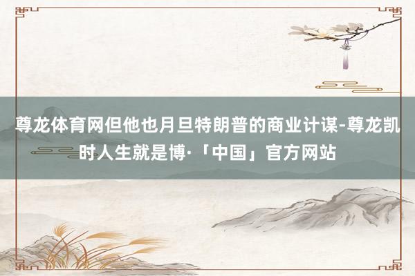 尊龙体育网但他也月旦特朗普的商业计谋-尊龙凯时人生就是博·「中国」官方网站