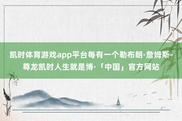 凯时体育游戏app平台每有一个勒布朗·詹姆斯-尊龙凯时人生就是博·「中国」官方网站