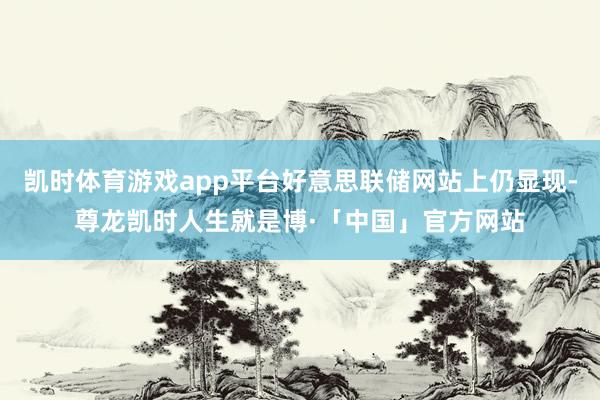 凯时体育游戏app平台好意思联储网站上仍显现-尊龙凯时人生就是博·「中国」官方网站