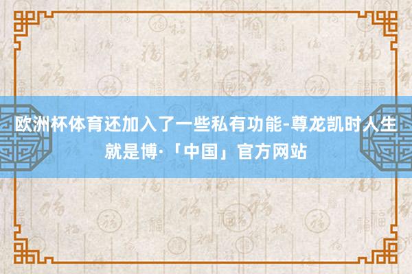 欧洲杯体育还加入了一些私有功能-尊龙凯时人生就是博·「中国」官方网站