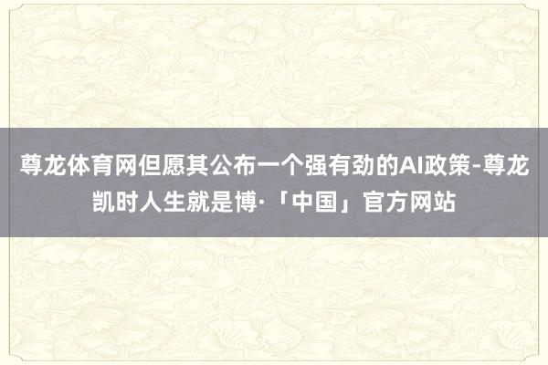 尊龙体育网但愿其公布一个强有劲的AI政策-尊龙凯时人生就是博·「中国」官方网站