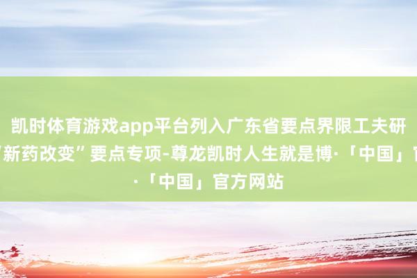 凯时体育游戏app平台列入广东省要点界限工夫研发狡计“新药改变”要点专项-尊龙凯时人生就是博·「中国」官方网站