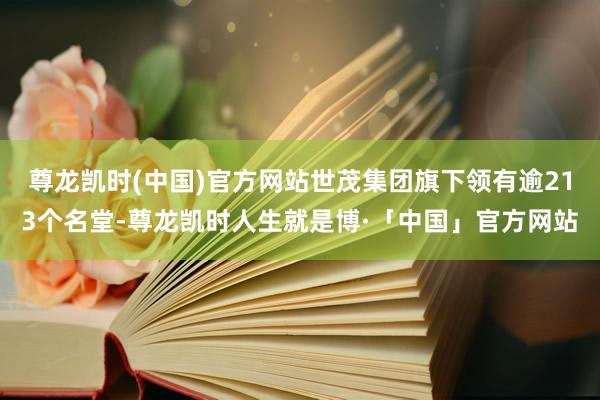 尊龙凯时(中国)官方网站世茂集团旗下领有逾213个名堂-尊龙凯时人生就是博·「中国」官方网站