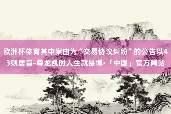 欧洲杯体育其中案由为“交易协议纠纷”的公告以43则居首-尊龙凯时人生就是博·「中国」官方网站