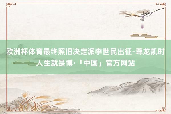 欧洲杯体育最终照旧决定派李世民出征-尊龙凯时人生就是博·「中国」官方网站