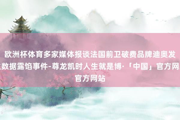 欧洲杯体育多家媒体报谈法国前卫破费品牌迪奥发生数据露馅事件-尊龙凯时人生就是博·「中国」官方网站