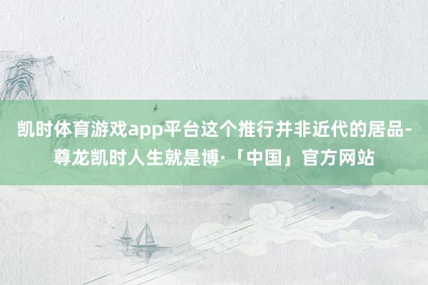 凯时体育游戏app平台这个推行并非近代的居品-尊龙凯时人生就是博·「中国」官方网站