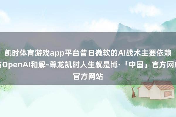 凯时体育游戏app平台昔日微软的AI战术主要依赖与OpenAI和解-尊龙凯时人生就是博·「中国」官方网站