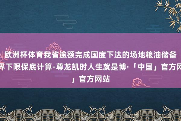 欧洲杯体育我省逾额完成国度下达的场地粮油储备边界下限保底计算-尊龙凯时人生就是博·「中国」官方网站