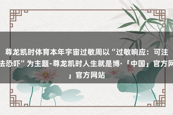 尊龙凯时体育本年宇宙过敏周以“过敏响应：可注想法恐吓”为主题-尊龙凯时人生就是博·「中国」官方网站