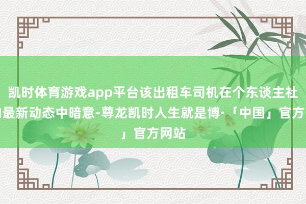凯时体育游戏app平台该出租车司机在个东谈主社媒的最新动态中暗意-尊龙凯时人生就是博·「中国」官方网站