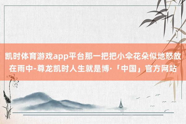 凯时体育游戏app平台那一把把小伞花朵似地怒放在雨中-尊龙凯时人生就是博·「中国」官方网站
