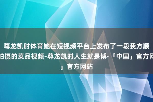 尊龙凯时体育她在短视频平台上发布了一段我方顺手拍摄的菜品视频-尊龙凯时人生就是博·「中国」官方网站